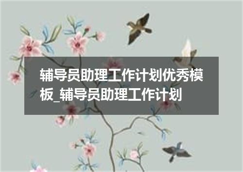 辅导员助理工作计划优秀模板_辅导员助理工作计划