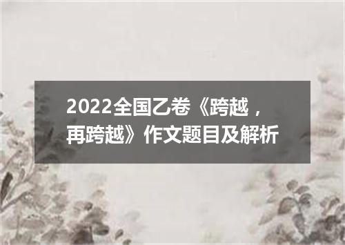 2022全国乙卷《跨越，再跨越》作文题目及解析
