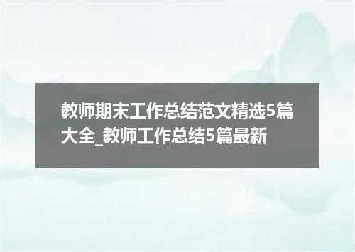 教师期末工作总结范文精选5篇大全_教师工作总结5篇最新
