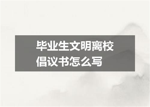 毕业生文明离校倡议书怎么写