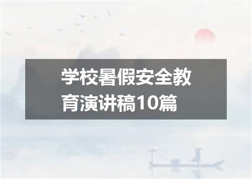 学校暑假安全教育演讲稿10篇