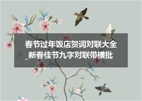 春节过年饭店贺词对联大全_新春佳节九字对联带横批