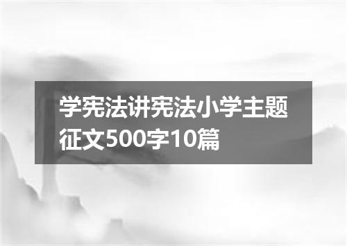 学宪法讲宪法小学主题征文500字10篇