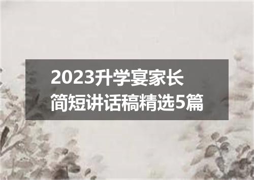 2023升学宴家长简短讲话稿精选5篇