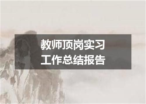 教师顶岗实习工作总结报告
