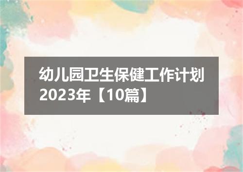 幼儿园卫生保健工作计划2023年【10篇】