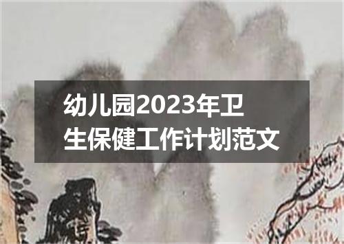 幼儿园2023年卫生保健工作计划范文