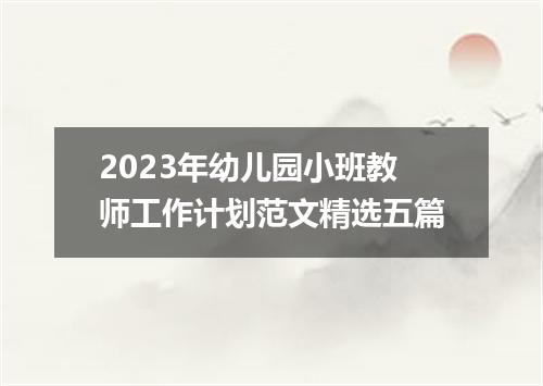 2023年幼儿园小班教师工作计划范文精选五篇
