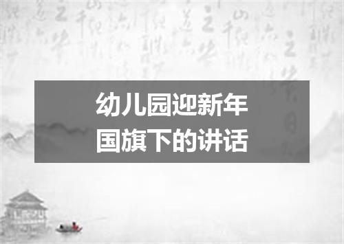 幼儿园迎新年国旗下的讲话