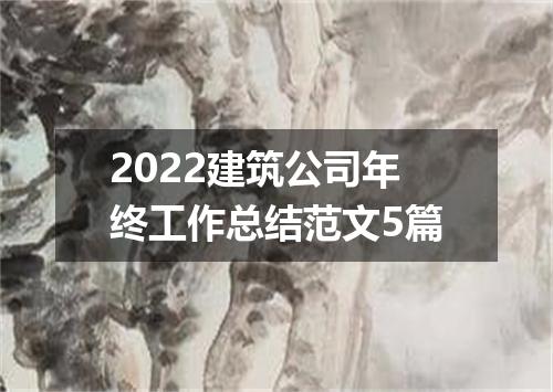 2022建筑公司年终工作总结范文5篇