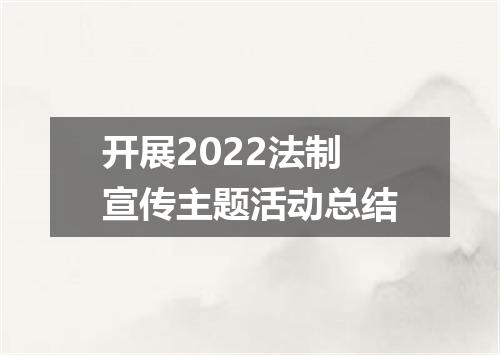 开展2022法制宣传主题活动总结
