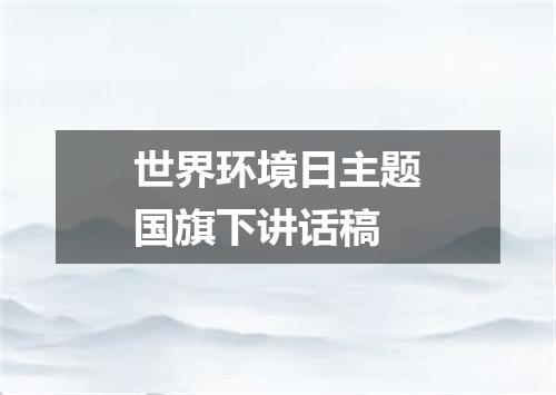 世界环境日主题国旗下讲话稿