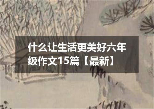 什么让生活更美好六年级作文15篇【最新】