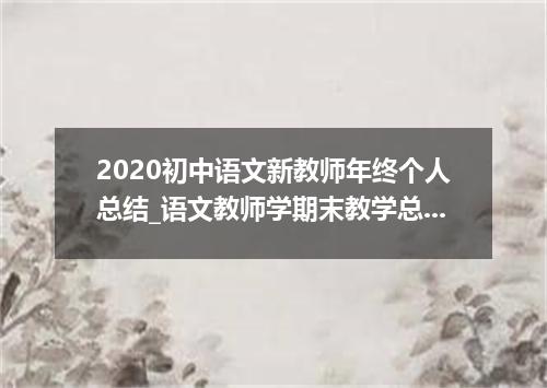2020初中语文新教师年终个人总结_语文教师学期末教学总结5篇
