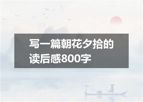写一篇朝花夕拾的读后感800字