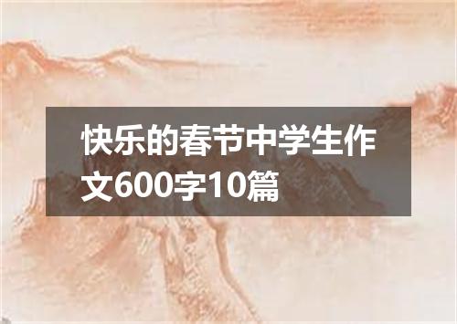 快乐的春节中学生作文600字10篇