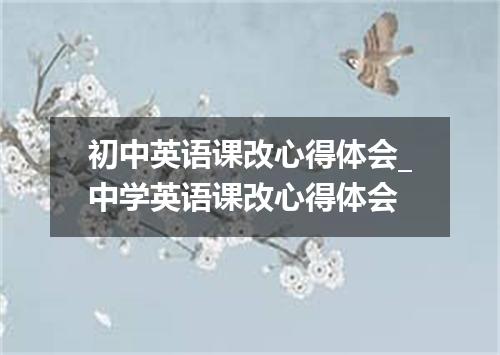 初中英语课改心得体会_中学英语课改心得体会