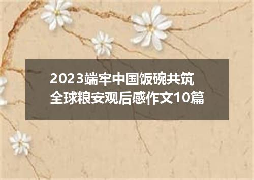 2023端牢中国饭碗共筑全球粮安观后感作文10篇