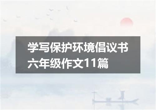 学写保护环境倡议书六年级作文11篇
