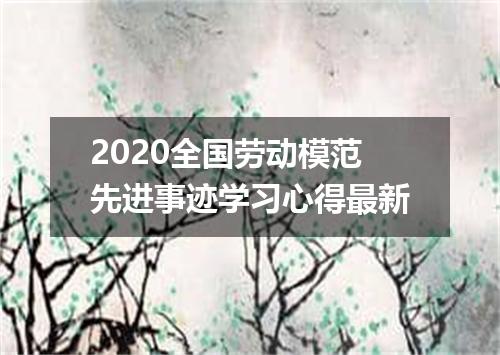 2020全国劳动模范先进事迹学习心得最新