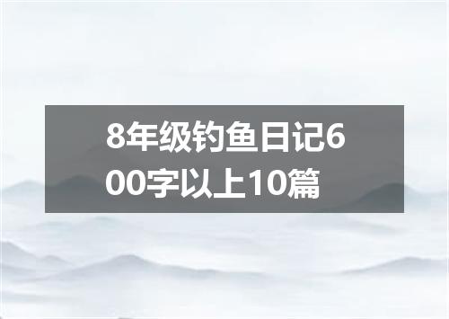 8年级钓鱼日记600字以上10篇