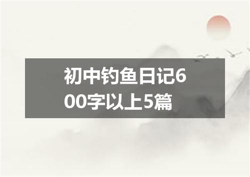 初中钓鱼日记600字以上5篇