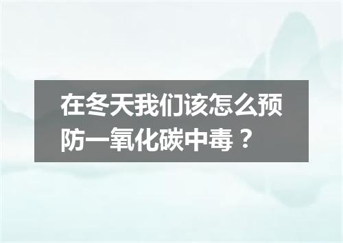 在冬天我们该怎么预防一氧化碳中毒？