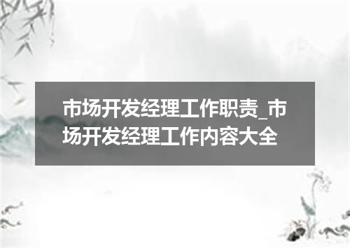 市场开发经理工作职责_市场开发经理工作内容大全