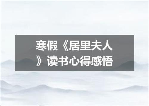 寒假《居里夫人》读书心得感悟