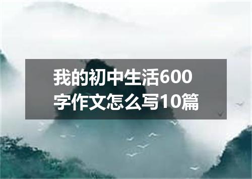 我的初中生活600字作文怎么写10篇