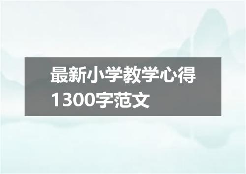 最新小学教学心得1300字范文