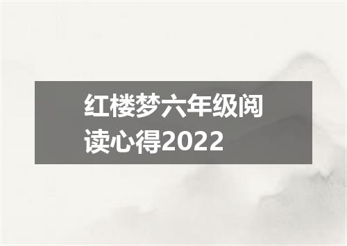 红楼梦六年级阅读心得2022