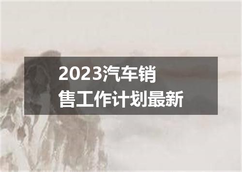 2023汽车销售工作计划最新
