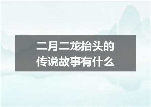 二月二龙抬头的传说故事有什么