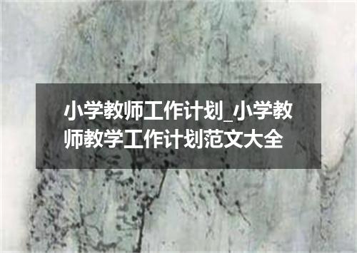 小学教师工作计划_小学教师教学工作计划范文大全