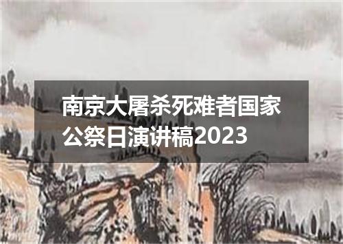南京大屠杀死难者国家公祭日演讲稿2023
