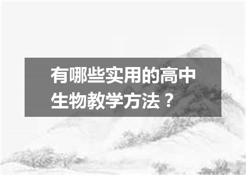 有哪些实用的高中生物教学方法？