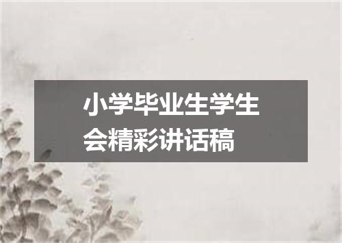 小学毕业生学生会精彩讲话稿