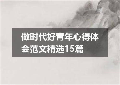 做时代好青年心得体会范文精选15篇