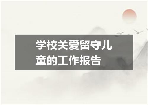 学校关爱留守儿童的工作报告