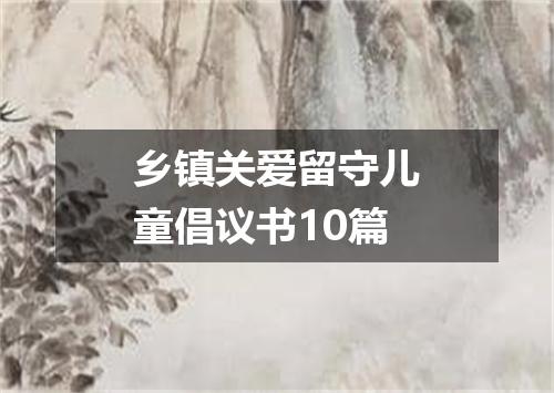 乡镇关爱留守儿童倡议书10篇