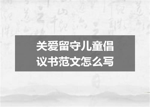 关爱留守儿童倡议书范文怎么写