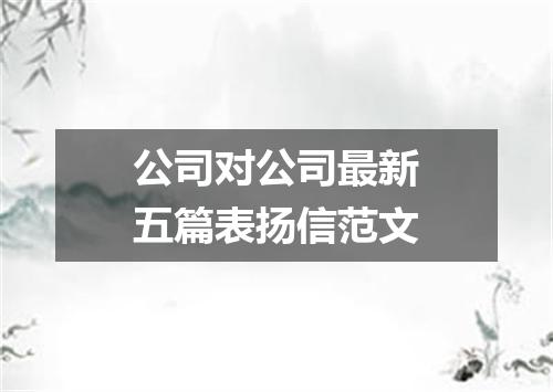 公司对公司最新五篇表扬信范文