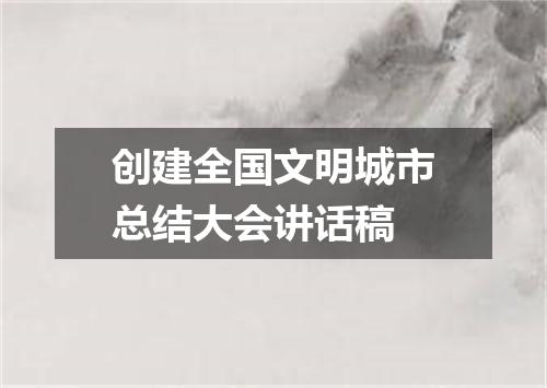 创建全国文明城市总结大会讲话稿
