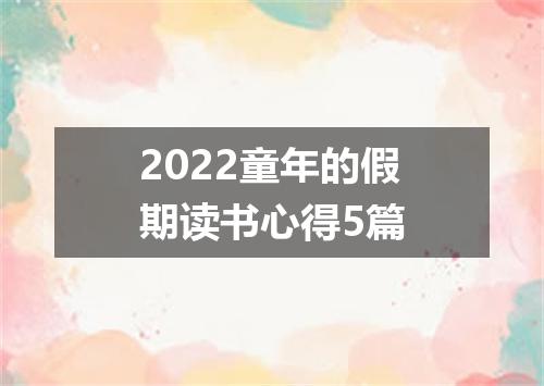 2022童年的假期读书心得5篇