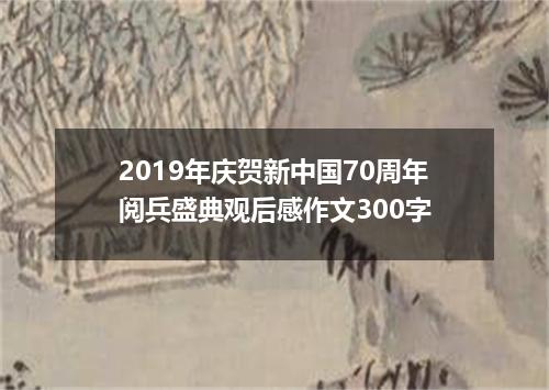2019年庆贺新中国70周年阅兵盛典观后感作文300字