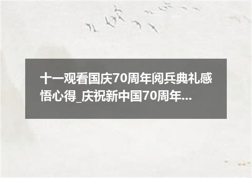 十一观看国庆70周年阅兵典礼感悟心得_庆祝新中国70周年阅兵观后感5篇