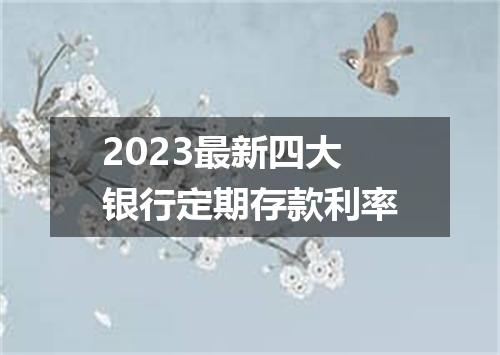 2023最新四大银行定期存款利率