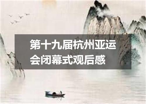 第十九届杭州亚运会闭幕式观后感