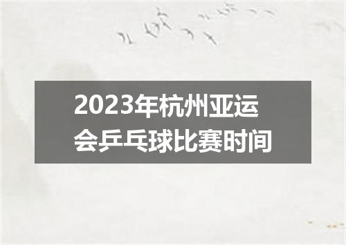 2023年杭州亚运会乒乓球比赛时间